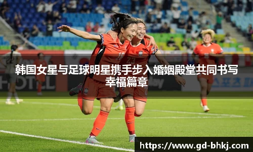 韩国女星与足球明星携手步入婚姻殿堂共同书写幸福篇章