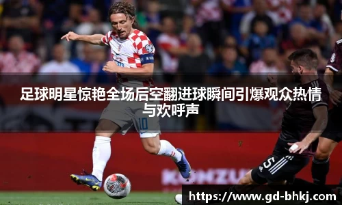 足球明星惊艳全场后空翻进球瞬间引爆观众热情与欢呼声