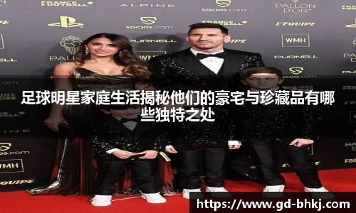 足球明星家庭生活揭秘他们的豪宅与珍藏品有哪些独特之处